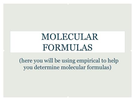 MOLECULAR FORMULAS (here you will be using empirical to help you determine molecular formulas)