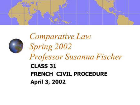 Comparative Law Spring 2002 Professor Susanna Fischer CLASS 31 FRENCH CIVIL PROCEDURE April 3, 2002.