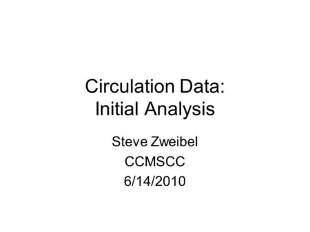 Circulation Data: Initial Analysis Steve Zweibel CCMSCC 6/14/2010.