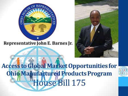 Access to Global Market Opportunities for Ohio Manufactured Products Program House Bill 175 Representative John E. Barnes Jr.