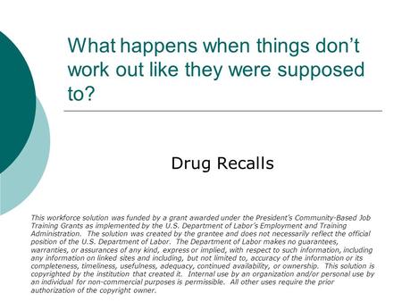 What happens when things don’t work out like they were supposed to? Drug Recalls This workforce solution was funded by a grant awarded under the President’s.