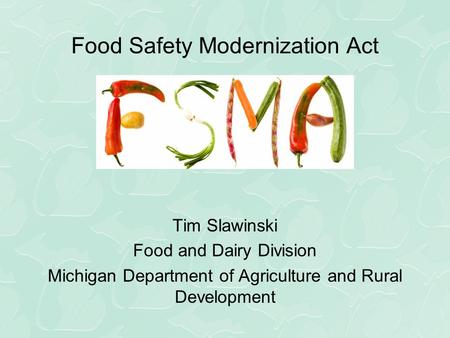 Food Safety Modernization Act Proposed Rules Tim Slawinski Food and Dairy Division Michigan Department of Agriculture and Rural Development.