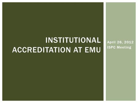 April 26, 2012 ISPC Meeting INSTITUTIONAL ACCREDITATION AT EMU.