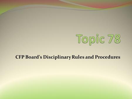 CFP Board’s Disciplinary Rules and Procedures. Topic 78: CFP Board’s Disciplinary Rules and Procedures Learning Objectives Identify the grounds for disciplining.