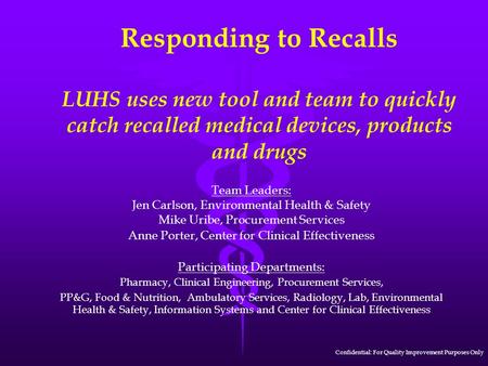 Responding to Recalls LUHS uses new tool and team to quickly catch recalled medical devices, products and drugs Team Leaders: Jen Carlson, Environmental.