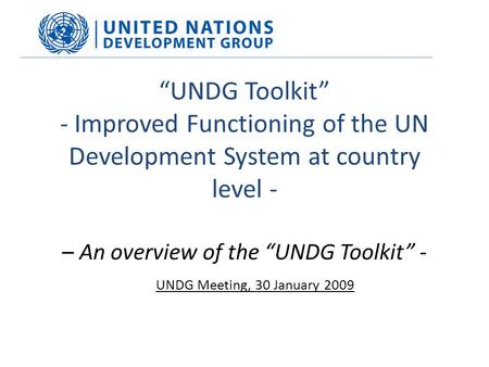 “UNDG Toolkit” - Improved Functioning of the UN Development System at country level - – An overview of the “UNDG Toolkit” - UNDG Meeting, 30 January 2009.
