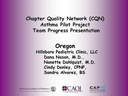 Chapter Quality Network (CQN) Asthma Pilot Project Team Progress Presentation Oregon Oregon Hillsboro Pediatric Clinic, LLC Hillsboro Pediatric Clinic,