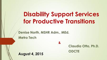 Disability Support Services for Productive Transitions Denise North, MSHR Adm., MEd. Metro Tech & Claudia Otto, Ph.D. ODCTE August 4, 2015.