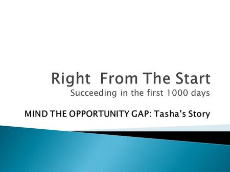 Succeeding in the first 1000 days MIND THE OPPORTUNITY GAP: Tasha’s Story.