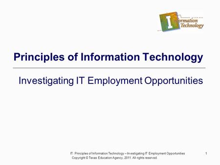 1 Principles of Information Technology Investigating IT Employment Opportunities Copyright © Texas Education Agency, 2011. All rights reserved. IT: Principles.