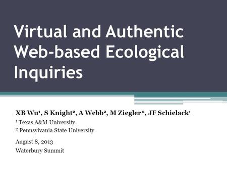 Virtual and Authentic Web-based Ecological Inquiries XB Wu 1, S Knight 2, A Webb 2, M Ziegler 2, JF Schielack 1 1 Texas A&M University 2 Pennsylvania State.