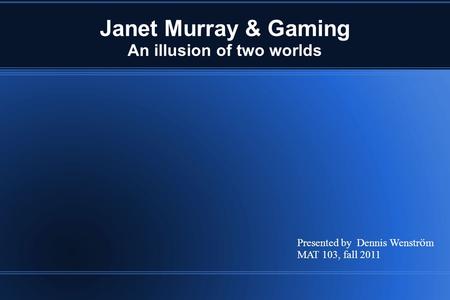 Janet Murray & Gaming An illusion of two worlds Presented by Dennis Wenstr ö m MAT 103, fall 2011.
