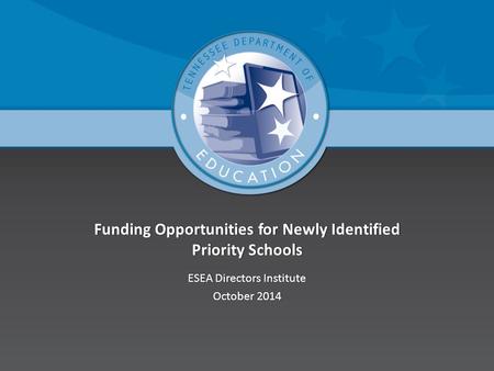 Funding Opportunities for Newly Identified Priority Schools ESEA Directors InstituteESEA Directors Institute October 2014October 2014.
