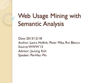 Web Usage Mining with Semantic Analysis Date: 2013/12/18 Author: Laura Hollink, Peter Mika, Roi Blanco Source: WWW’13 Advisor: Jia-Ling Koh Speaker: Pei-Hao.