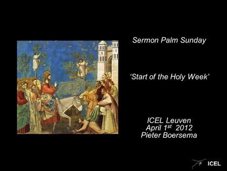 ICEL Sermon Palm Sunday ‘Start of the Holy Week’ ICEL Leuven April 1 st 2012 Pieter Boersema.