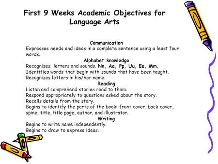 First 9 Weeks Academic Objectives for Language Arts Communication Expresses needs and ideas in a complete sentence using a least four words. Alphabet knowledge.