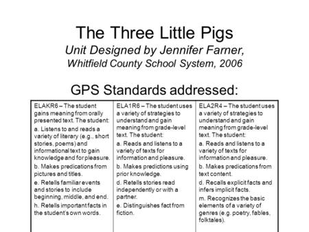 The Three Little Pigs Unit Designed by Jennifer Farner, Whitfield County School System, 2006 GPS Standards addressed: ELAKR6 – The student gains meaning.