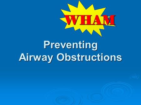 Preventing Airway Obstructions WHAM. W hat risks are observed on scene? H ow can we keep from coming back? A ction to take to prevent future injuries.