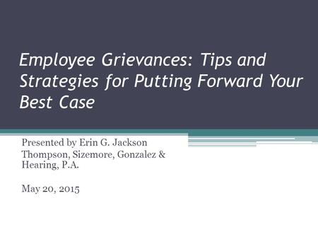 Employee Grievances: Tips and Strategies for Putting Forward Your Best Case Presented by Erin G. Jackson Thompson, Sizemore, Gonzalez & Hearing, P.A. May.