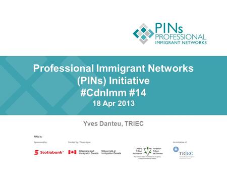 Professional Immigrant Networks (PINs) Initiative #CdnImm #14 18 Apr 2013 Yves Danteu, TRIEC.