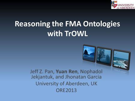 Reasoning the FMA Ontologies with TrOWL Jeff Z. Pan, Yuan Ren, Nophadol Jekjantuk, and Jhonatan Garcia University of Aberdeen, UK ORE2013.