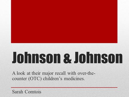 Johnson & Johnson A look at their major recall with over-the-counter (OTC) children’s medicines. Sarah Comtois.