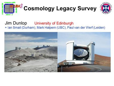 Cosmology Legacy Survey Jim Dunlop University of Edinburgh + Ian Smail (Durham), Mark Halpern (UBC), Paul van der Werf (Leiden)