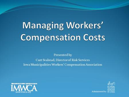 Presented by Curt Svalstad, Director of Risk Services Iowa Municipalities Workers’ Compensation Association Administered by: www.imwca.org.
