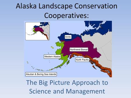 Alaska Landscape Conservation Cooperatives: The Big Picture Approach to Science and Management.