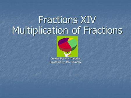Fractions XIV Multiplication of Fractions Created by: Mrs. Yuskaitis Presented by: Mr. McCarthy.