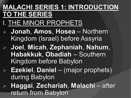 MALACHI SERIES 1: INTRODUCTION TO THE SERIES I. THE MINOR PROPHETS  Jonah, Amos, Hosea – Northern Kingdom (Israel) before Assyria  Joel, Micah, Zephaniah,