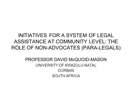 INITIATIVES FOR A SYSTEM OF LEGAL ASSISTANCE AT COMMUNITY LEVEL: THE ROLE OF NON-ADVOCATES (PARA-LEGALS) PROFESSOR DAVID McQUOID-MASON UNIVERSITY OF KWAZULU-NATAL.