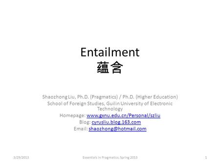 Entailment 蕴含 Shaozhong Liu, Ph.D. (Pragmatics) / Ph.D. (Higher Education) School of Foreign Studies, Guilin University of Electronic Technology Homepage:
