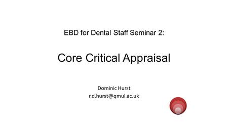 EBD for Dental Staff Seminar 2: Core Critical Appraisal Dominic Hurst evidenced.qm.