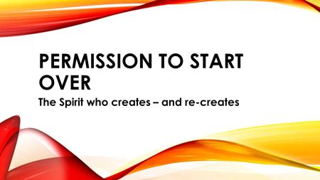 PERMISSION TO START OVER The Spirit who creates – and re-creates.