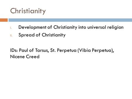 Christianity I. Development of Christianity into universal religion II. Spread of Christianity IDs: Paul of Tarsus, St. Perpetua (Vibia Perpetua), Nicene.