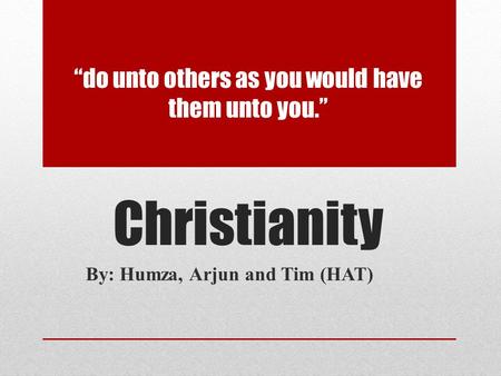 “do unto others as you would have them unto you.” Christianity By: Humza, Arjun and Tim (HAT)