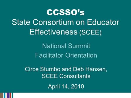 National Summit Facilitator Orientation Circe Stumbo and Deb Hansen, SCEE Consultants April 14, 2010 CCSSO’s State Consortium on Educator Effectiveness.