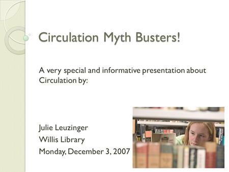 Circulation Myth Busters! A very special and informative presentation about Circulation by: Julie Leuzinger Willis Library Monday, December 3, 2007.