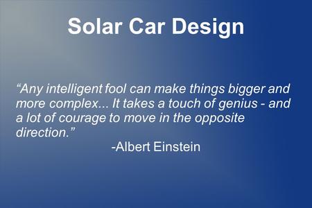 Solar Car Design “Any intelligent fool can make things bigger and more complex... It takes a touch of genius - and a lot of courage to move in the opposite.