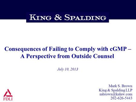 Consequences of Failing to Comply with cGMP – A Perspective from Outside Counsel July 10, 2013 Mark S. Brown King & Spalding LLP 202-626-5443.