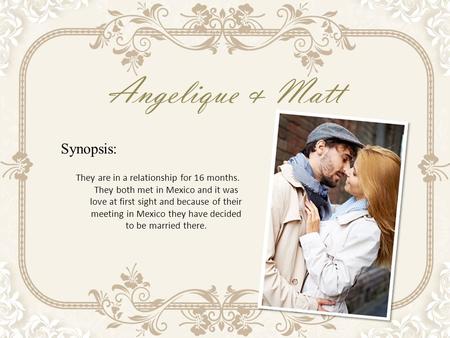 Angelique & Matt Synopsis: They are in a relationship for 16 months. They both met in Mexico and it was love at first sight and because of their meeting.