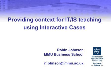 Providing context for IT/IS teaching using Interactive Cases Robin Johnson MMU Business School