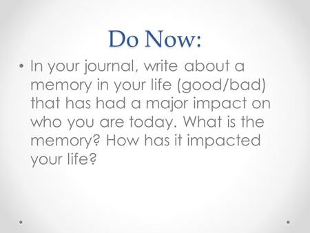 Do Now: In your journal, write about a memory in your life (good/bad) that has had a major impact on who you are today. What is the memory? How has it.
