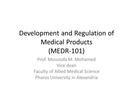 Prof. Moustafa M. Mohamed Vice dean Faculty of Allied Medical Science Pharos University in Alexandria Development and Regulation of Medical Products (MEDR-101)