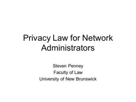 Privacy Law for Network Administrators Steven Penney Faculty of Law University of New Brunswick.