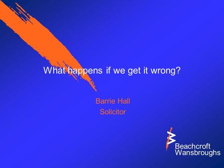 Beachcroft Wansbroughs What happens if we get it wrong? Barrie Hall Solicitor.