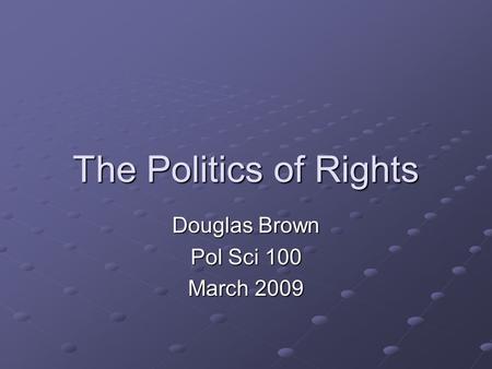 The Politics of Rights Douglas Brown Pol Sci 100 March 2009.