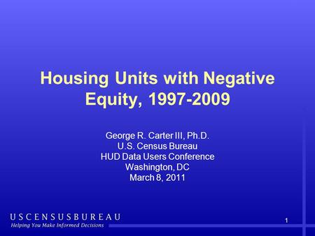 Housing Units with Negative Equity, 1997-2009 George R. Carter III, Ph.D. U.S. Census Bureau HUD Data Users Conference Washington, DC March 8, 2011 1.