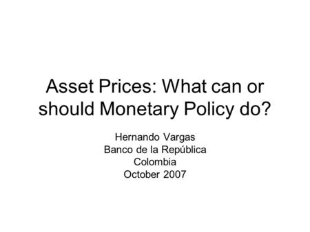 Asset Prices: What can or should Monetary Policy do? Hernando Vargas Banco de la República Colombia October 2007.